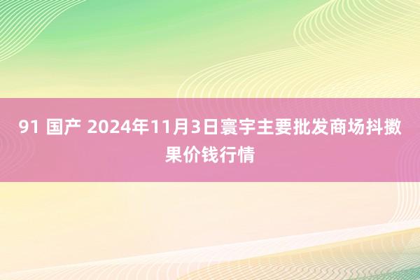 91 国产 2024年11月3日寰宇主要批发商场抖擞果价钱行情