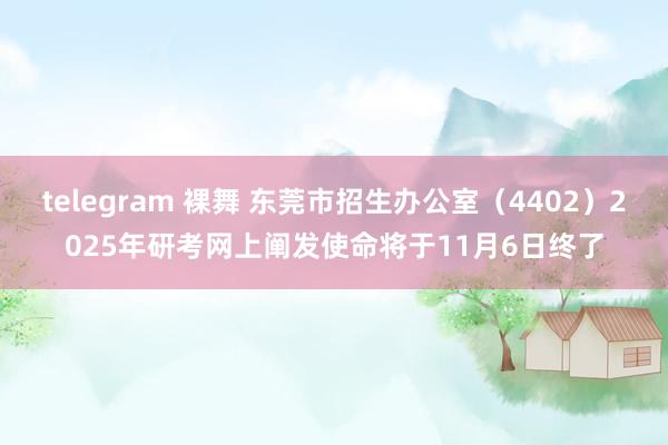 telegram 裸舞 东莞市招生办公室（4402）2025年研考网上阐发使命将于11月6日终了