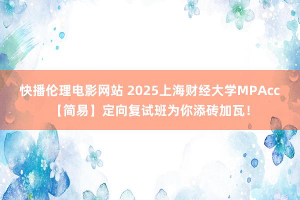 快播伦理电影网站 2025上海财经大学MPAcc【简易】定向复试班为你添砖加瓦！