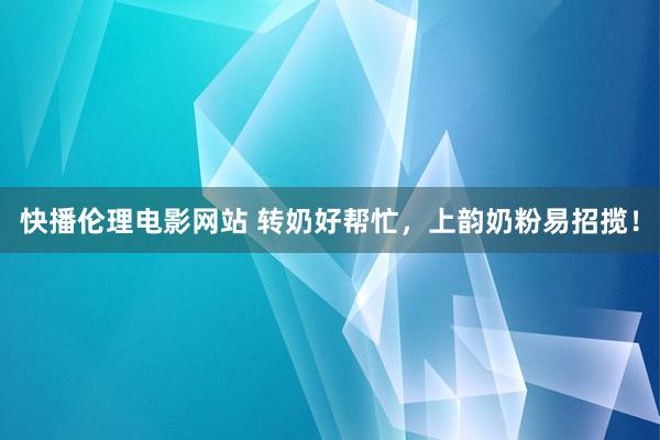 快播伦理电影网站 转奶好帮忙，上韵奶粉易招揽！