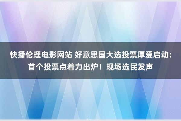 快播伦理电影网站 好意思国大选投票厚爱启动：首个投票点着力出炉！现场选民发声