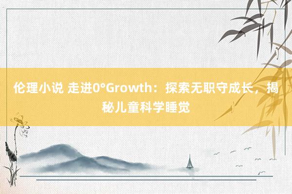 伦理小说 走进0°Growth：探索无职守成长，揭秘儿童科学睡觉