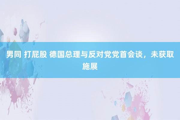 男同 打屁股 德国总理与反对党党首会谈，未获取施展