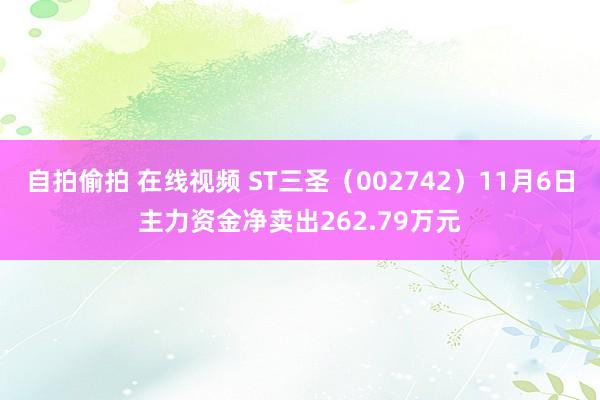 自拍偷拍 在线视频 ST三圣（002742）11月6日主力资金净卖出262.79万元