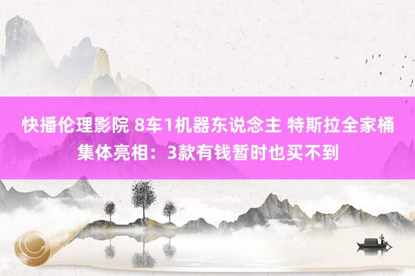 快播伦理影院 8车1机器东说念主 特斯拉全家桶集体亮相：3款有钱暂时也买不到