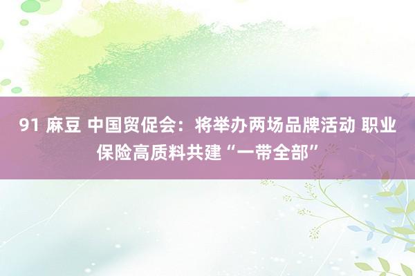 91 麻豆 中国贸促会：将举办两场品牌活动 职业保险高质料共建“一带全部”