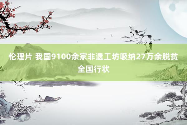 伦理片 我国9100余家非遗工坊吸纳27万余脱贫全国行状