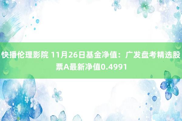 快播伦理影院 11月26日基金净值：广发盘考精选股票A最新净值0.4991