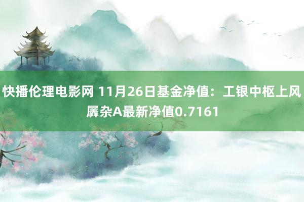 快播伦理电影网 11月26日基金净值：工银中枢上风羼杂A最新净值0.7161