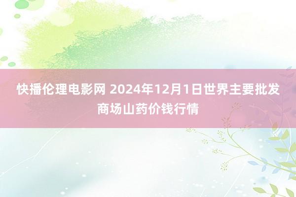 快播伦理电影网 2024年12月1日世界主要批发商场山药价钱行情