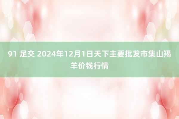 91 足交 2024年12月1日天下主要批发市集山羯羊价钱行情