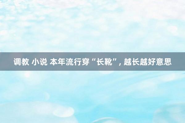 调教 小说 本年流行穿“长靴”， 越长越好意思