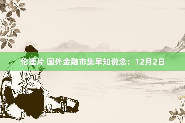 伦理片 国外金融市集早知说念：12月2日