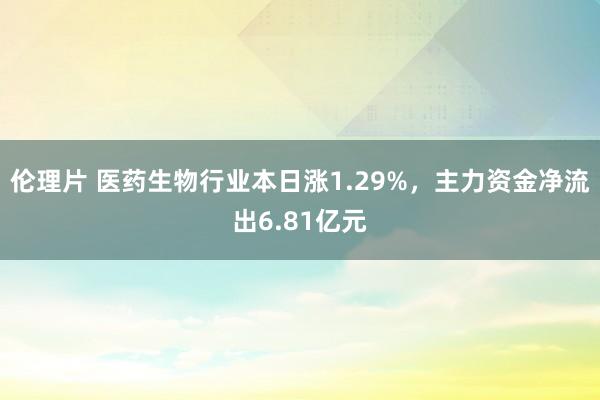 伦理片 医药生物行业本日涨1.29%，主力资金净流出6.81亿元