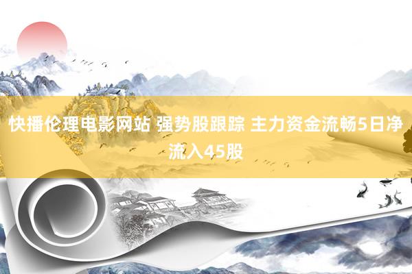 快播伦理电影网站 强势股跟踪 主力资金流畅5日净流入45股