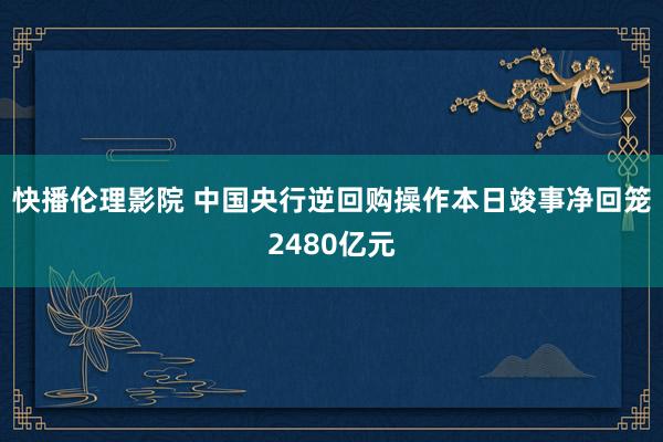 快播伦理影院 中国央行逆回购操作本日竣事净回笼2480亿元