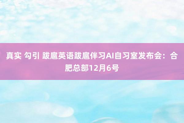 真实 勾引 跋扈英语跋扈伴习AI自习室发布会：合肥总部12月6号