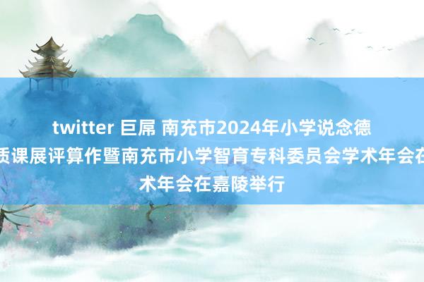 twitter 巨屌 南充市2024年小学说念德与法治优质课展评算作暨南充市小学智育专科委员会学术年会在嘉陵举行