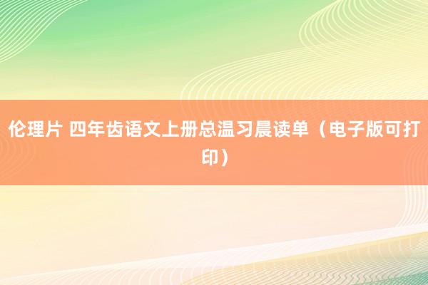 伦理片 四年齿语文上册总温习晨读单（电子版可打印）