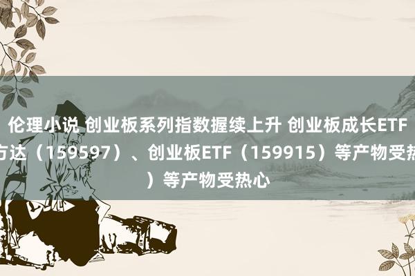 伦理小说 创业板系列指数握续上升 创业板成长ETF易方达（159597）、创业板ETF（159915）等产物受热心