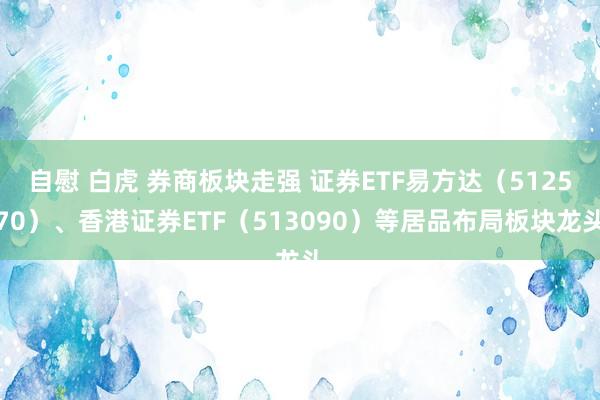 自慰 白虎 券商板块走强 证券ETF易方达（512570）、香港证券ETF（513090）等居品布局板块龙头