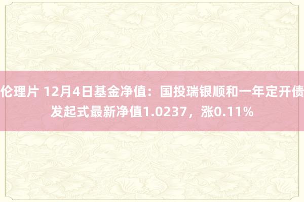 伦理片 12月4日基金净值：国投瑞银顺和一年定开债发起式最新净值1.0237，涨0.11%