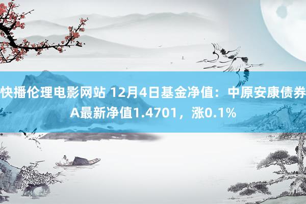 快播伦理电影网站 12月4日基金净值：中原安康债券A最新净值1.4701，涨0.1%