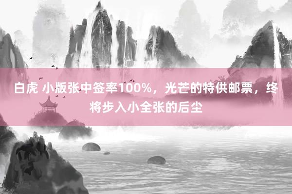 白虎 小版张中签率100%，光芒的特供邮票，终将步入小全张的后尘