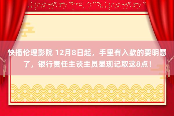 快播伦理影院 12月8日起，手里有入款的要明慧了，银行责任主谈主员显现记取这8点！