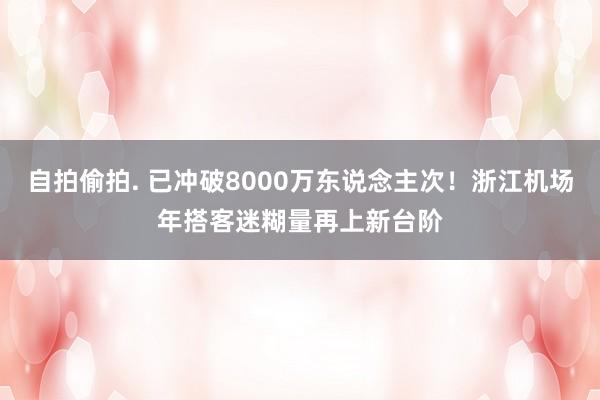 自拍偷拍. 已冲破8000万东说念主次！浙江机场年搭客迷糊量再上新台阶