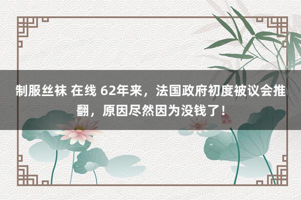 制服丝袜 在线 62年来，法国政府初度被议会推翻，原因尽然因为没钱了！