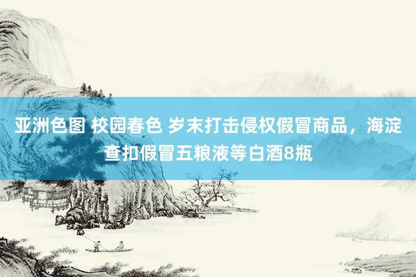 亚洲色图 校园春色 岁末打击侵权假冒商品，海淀查扣假冒五粮液等白酒8瓶