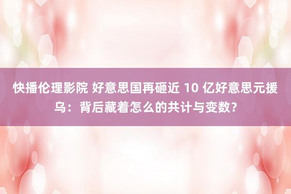 快播伦理影院 好意思国再砸近 10 亿好意思元援乌：背后藏着怎么的共计与变数？