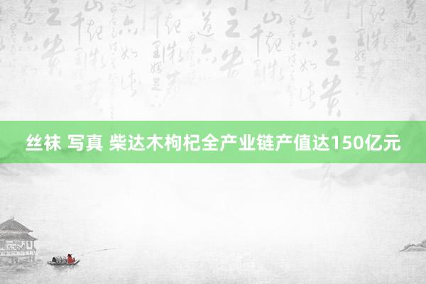 丝袜 写真 柴达木枸杞全产业链产值达150亿元