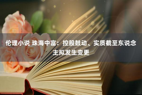 伦理小说 珠海中富：控股鼓动、实质截至东说念主拟发生变更