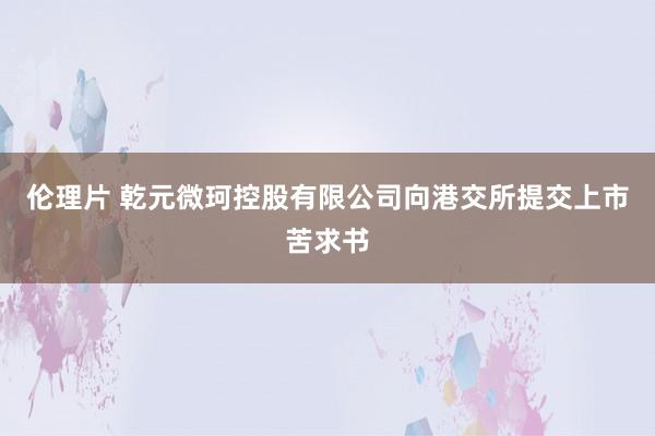 伦理片 乾元微珂控股有限公司向港交所提交上市苦求书