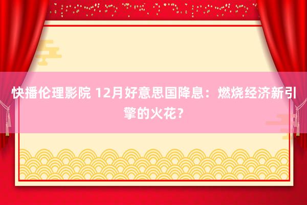 快播伦理影院 12月好意思国降息：燃烧经济新引擎的火花？