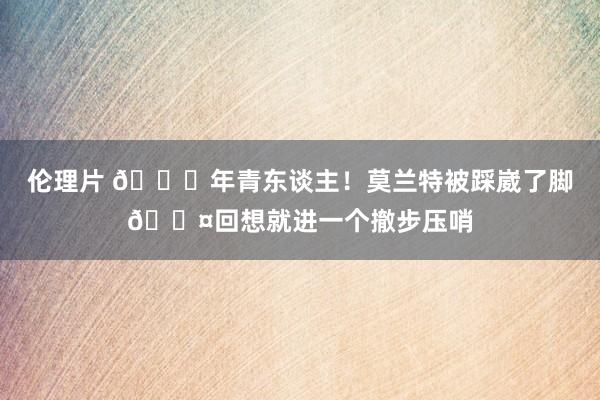 伦理片 👍年青东谈主！莫兰特被踩崴了脚😤回想就进一个撤步压哨