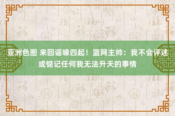 亚洲色图 来回谣喙四起！篮网主帅：我不会评述或惦记任何我无法升天的事情