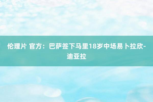 伦理片 官方：巴萨签下马里18岁中场易卜拉欣-迪亚拉