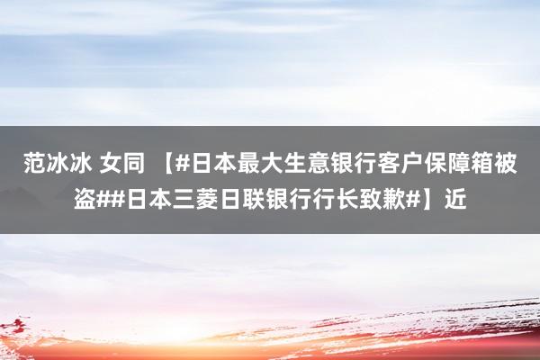 范冰冰 女同 【#日本最大生意银行客户保障箱被盗##日本三菱日联银行行长致歉#】近