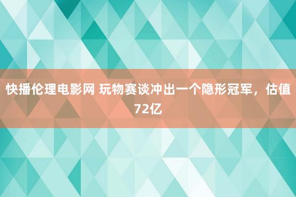 快播伦理电影网 玩物赛谈冲出一个隐形冠军，估值72亿