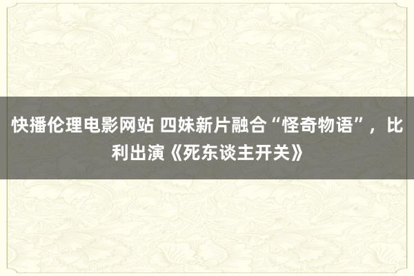 快播伦理电影网站 四妹新片融合“怪奇物语”，比利出演《死东谈主开关》