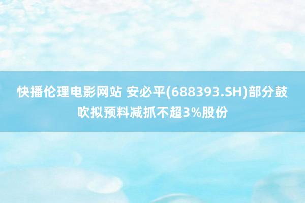 快播伦理电影网站 安必平(688393.SH)部分鼓吹拟预料减抓不超3%股份