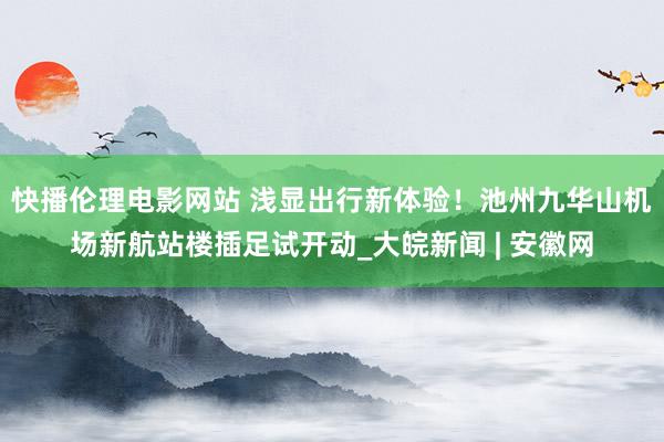 快播伦理电影网站 浅显出行新体验！池州九华山机场新航站楼插足试开动_大皖新闻 | 安徽网