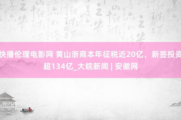 快播伦理电影网 黄山浙商本年征税近20亿，新签投资超134亿_大皖新闻 | 安徽网