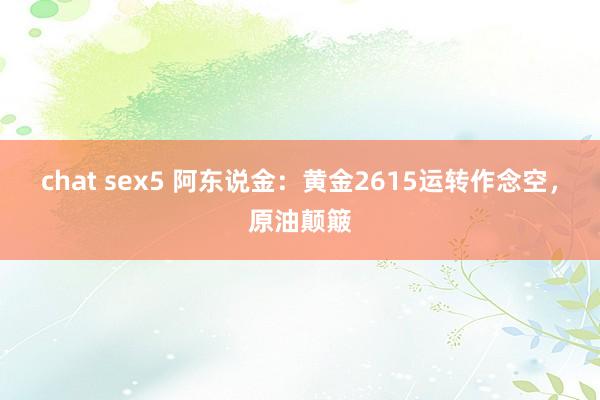 chat sex5 阿东说金：黄金2615运转作念空，原油颠簸