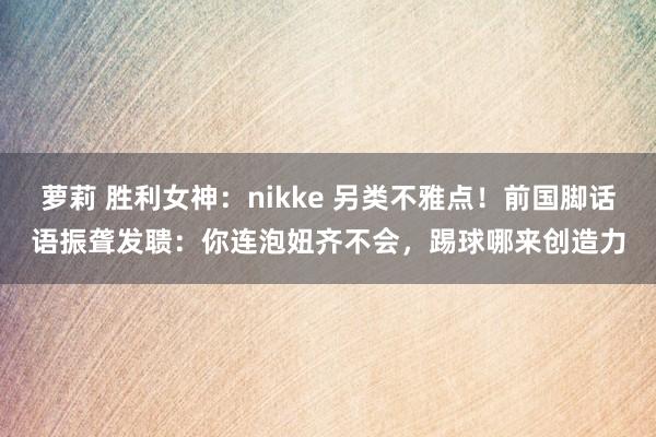 萝莉 胜利女神：nikke 另类不雅点！前国脚话语振聋发聩：你连泡妞齐不会，踢球哪来创造力