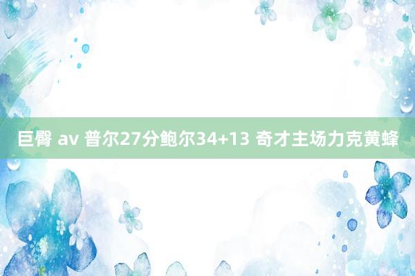 巨臀 av 普尔27分鲍尔34+13 奇才主场力克黄蜂