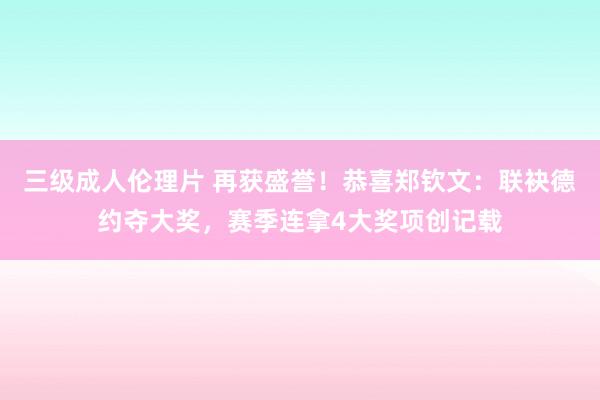 三级成人伦理片 再获盛誉！恭喜郑钦文：联袂德约夺大奖，赛季连拿4大奖项创记载